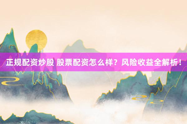 正规配资炒股 股票配资怎么样？风险收益全解析！