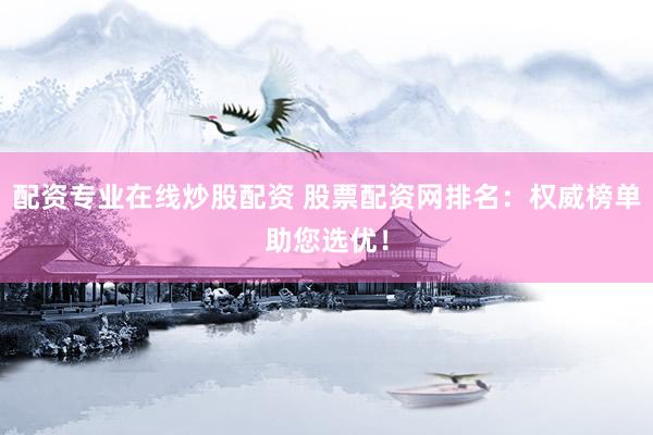 配资专业在线炒股配资 股票配资网排名：权威榜单助您选优！