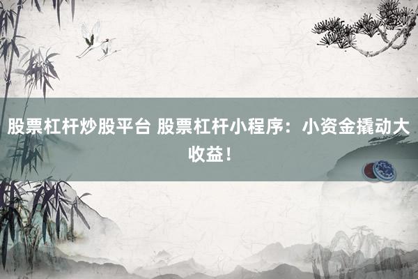 股票杠杆炒股平台 股票杠杆小程序：小资金撬动大收益！