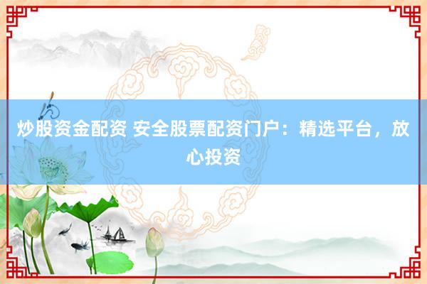 炒股资金配资 安全股票配资门户：精选平台，放心投资