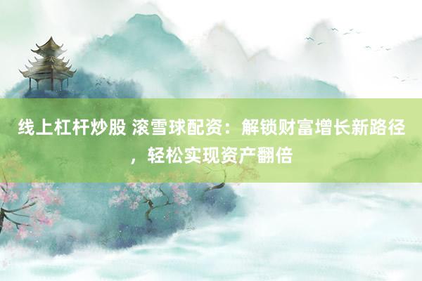 线上杠杆炒股 滚雪球配资：解锁财富增长新路径，轻松实现资产翻倍