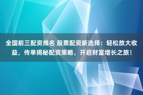 全国前三配资排名 股票配资新选择：轻松放大收益，传单揭秘配资策略，开启财富增长之旅！