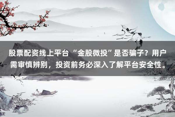 股票配资线上平台 “金股微投”是否骗子？用户需审慎辨别，投资前务必深入了解平台安全性。