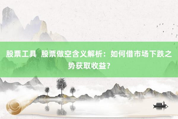 股票工具  股票做空含义解析：如何借市场下跌之势获取收益？
