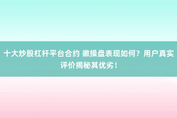 十大炒股杠杆平台合约 徽操盘表现如何？用户真实评价揭秘其优劣！