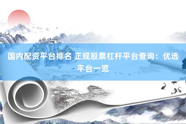 国内配资平台排名 正规股票杠杆平台查询：优选平台一览