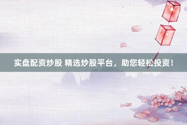 实盘配资炒股 精选炒股平台，助您轻松投资！