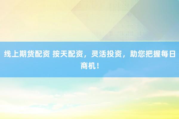 线上期货配资 按天配资，灵活投资，助您把握每日商机！