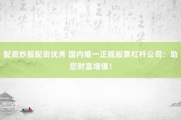 配资炒股配资优秀 国内唯一正规股票杠杆公司：助您财富增值！