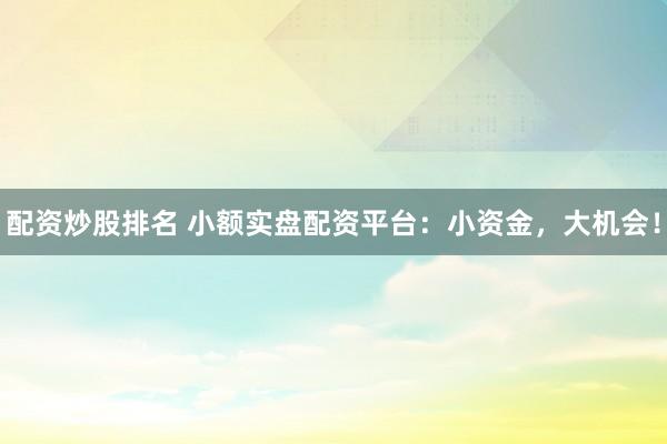 配资炒股排名 小额实盘配资平台：小资金，大机会！