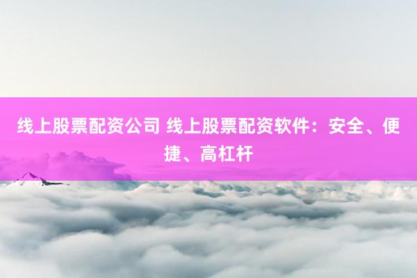 线上股票配资公司 线上股票配资软件：安全、便捷、高杠杆