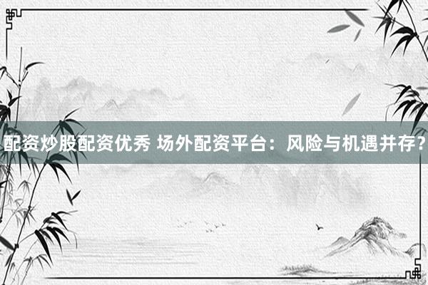 配资炒股配资优秀 场外配资平台：风险与机遇并存？
