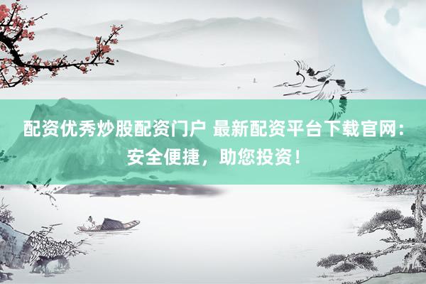 配资优秀炒股配资门户 最新配资平台下载官网：安全便捷，助您投资！