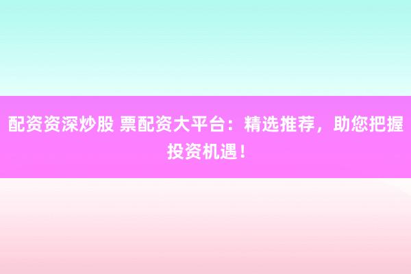 配资资深炒股 票配资大平台：精选推荐，助您把握投资机遇！