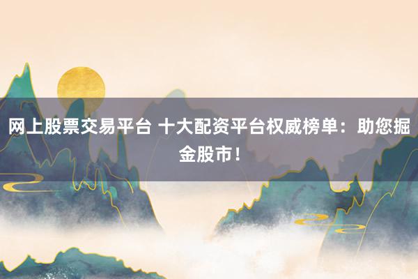 网上股票交易平台 十大配资平台权威榜单：助您掘金股市！
