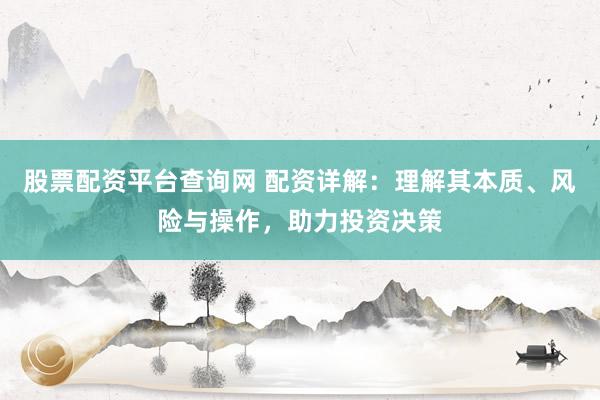 股票配资平台查询网 配资详解：理解其本质、风险与操作，助力投资决策