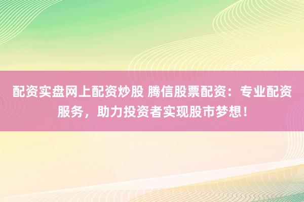配资实盘网上配资炒股 腾信股票配资：专业配资服务，助力投资者实现股市梦想！