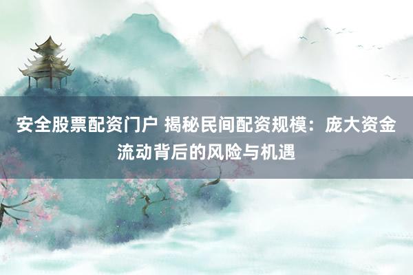 安全股票配资门户 揭秘民间配资规模：庞大资金流动背后的风险与机遇