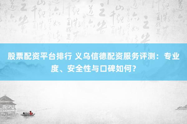 股票配资平台排行 义乌信德配资服务评测：专业度、安全性与口碑如何？
