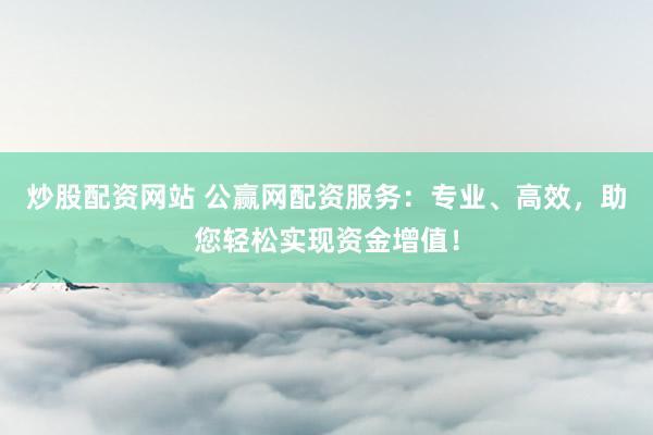 炒股配资网站 公赢网配资服务：专业、高效，助您轻松实现资金增值！