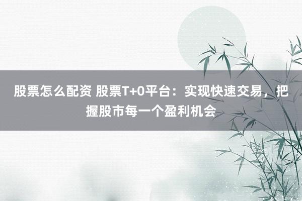 股票怎么配资 股票T+0平台：实现快速交易，把握股市每一个盈利机会