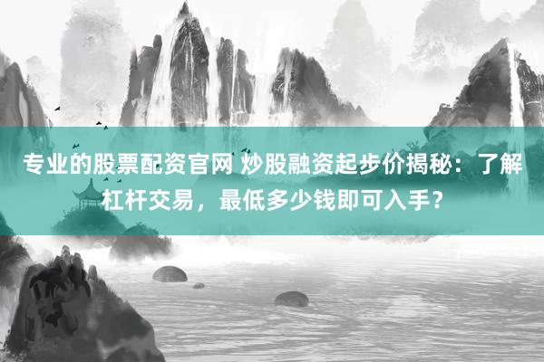 专业的股票配资官网 炒股融资起步价揭秘：了解杠杆交易，最低多少钱即可入手？