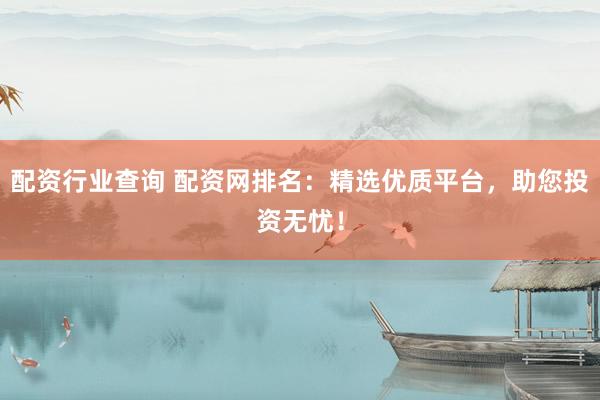 配资行业查询 配资网排名：精选优质平台，助您投资无忧！