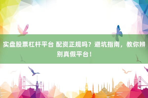 实盘股票杠杆平台 配资正规吗？避坑指南，教你辨别真假平台！