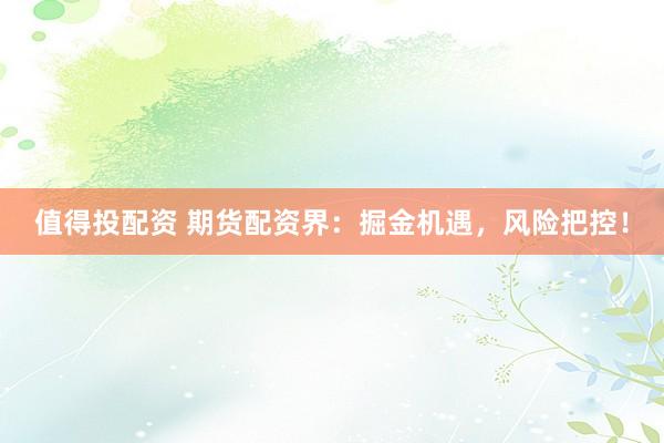 值得投配资 期货配资界：掘金机遇，风险把控！