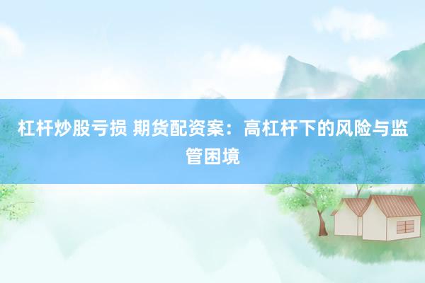 杠杆炒股亏损 期货配资案：高杠杆下的风险与监管困境