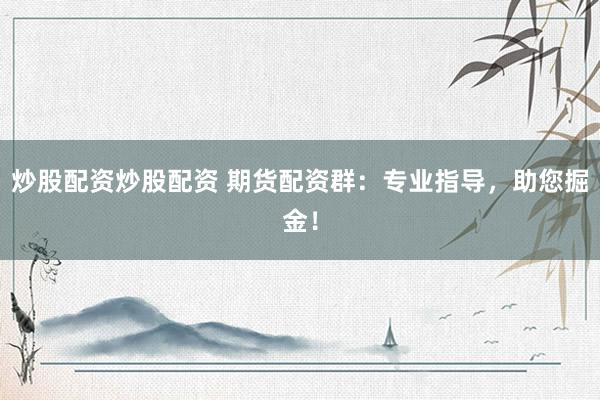 炒股配资炒股配资 期货配资群：专业指导，助您掘金！