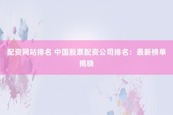配资网站排名 中国股票配资公司排名：最新榜单揭晓