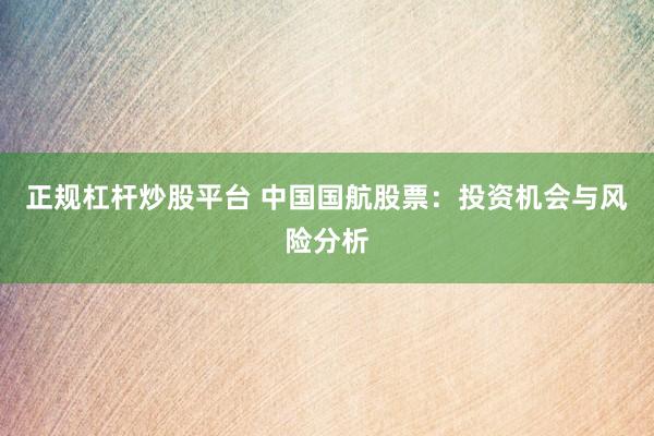 正规杠杆炒股平台 中国国航股票：投资机会与风险分析