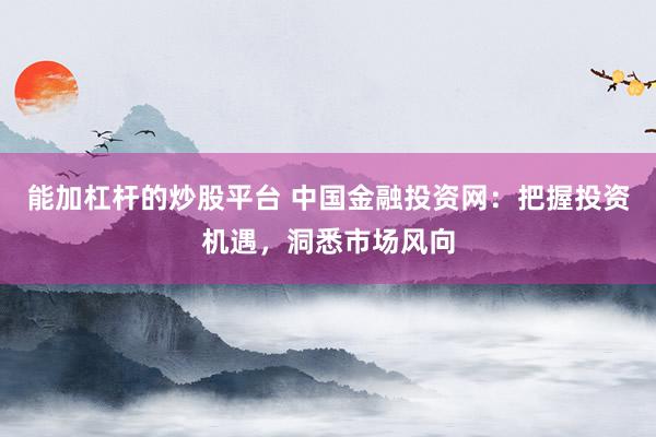 能加杠杆的炒股平台 中国金融投资网：把握投资机遇，洞悉市场风向