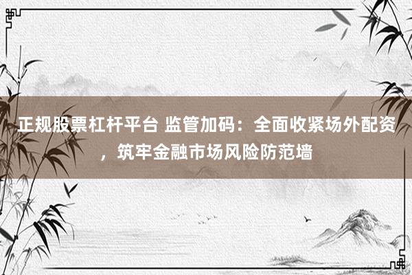 正规股票杠杆平台 监管加码：全面收紧场外配资，筑牢金融市场风险防范墙
