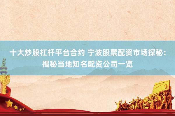十大炒股杠杆平台合约 宁波股票配资市场探秘：揭秘当地知名配资公司一览
