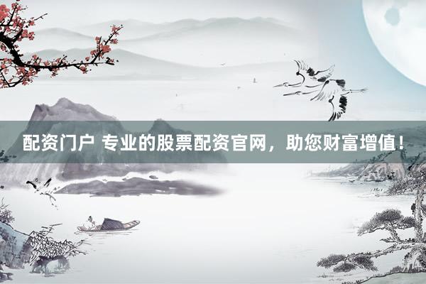 配资门户 专业的股票配资官网，助您财富增值！