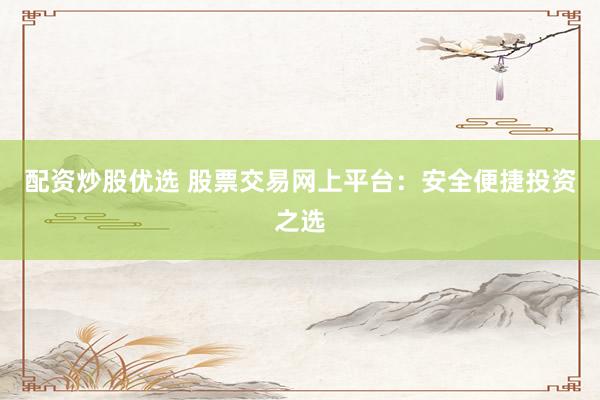 配资炒股优选 股票交易网上平台：安全便捷投资之选