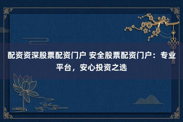 配资资深股票配资门户 安全股票配资门户：专业平台，安心投资之选