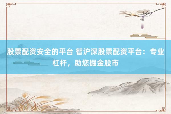 股票配资安全的平台 智沪深股票配资平台：专业杠杆，助您掘金股市
