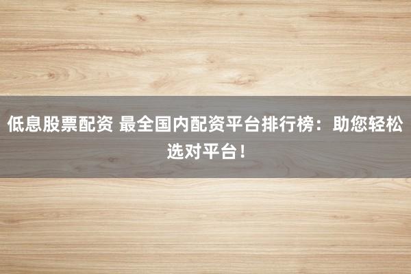 低息股票配资 最全国内配资平台排行榜：助您轻松选对平台！