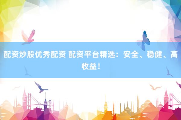 配资炒股优秀配资 配资平台精选：安全、稳健、高收益！