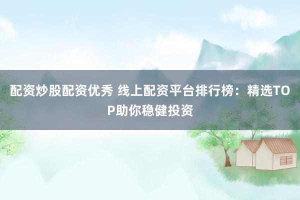 配资炒股配资优秀 线上配资平台排行榜：精选TOP助你稳健投资