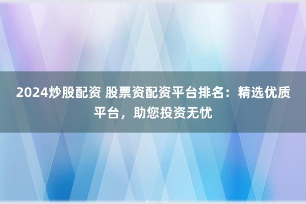 2024炒股配资 股票资配资平台排名：精选优质平台，助您投资无忧