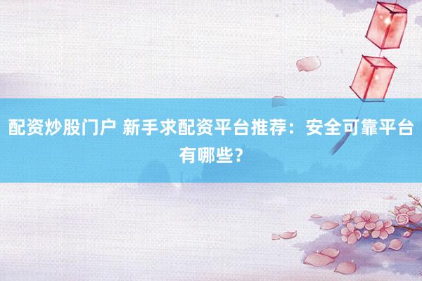 配资炒股门户 新手求配资平台推荐：安全可靠平台有哪些？