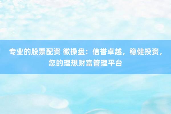 专业的股票配资 徽操盘：信誉卓越，稳健投资，您的理想财富管理平台
