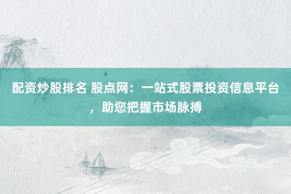 配资炒股排名 股点网：一站式股票投资信息平台，助您把握市场脉搏