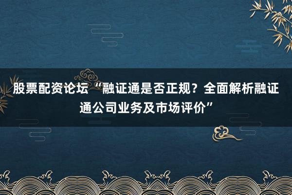 股票配资论坛 “融证通是否正规？全面解析融证通公司业务及市场评价”