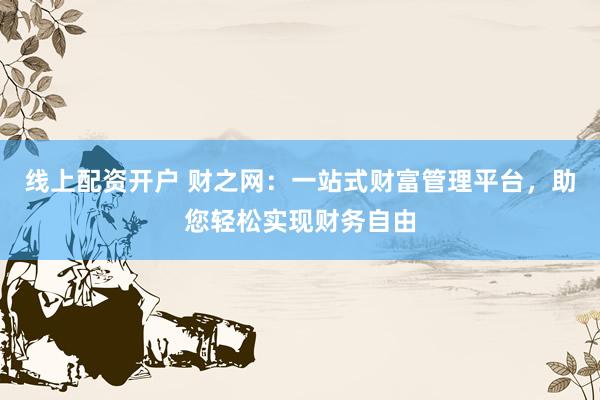 线上配资开户 财之网：一站式财富管理平台，助您轻松实现财务自由