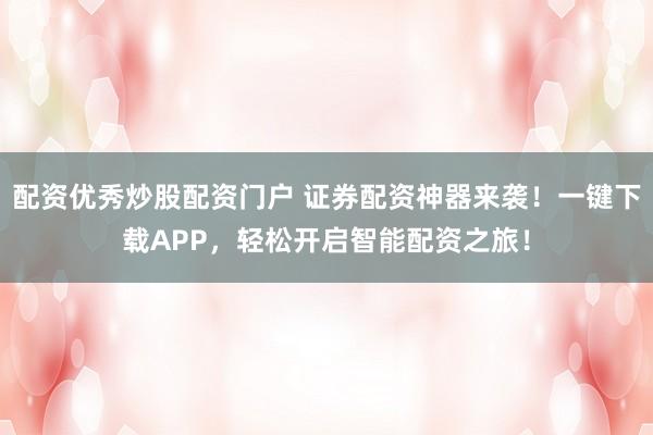配资优秀炒股配资门户 证券配资神器来袭！一键下载APP，轻松开启智能配资之旅！